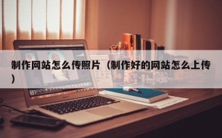 南安制作网站怎么传照片（制作好的网站怎么上传）