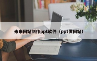 南安未来网站制作ppt软件（ppt做网站）