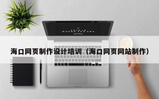 南安海口网页制作设计培训（海口网页网站制作）