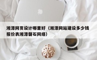 南安湘潭网页设计哪里好（湘潭网站建设多少钱 报价表湘潭磐石网络）