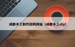 南安成都手工制作团购网站（成都手工diy）