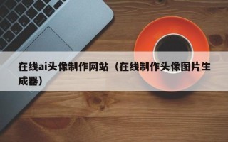 南安在线ai头像制作网站（在线制作头像图片生成器）