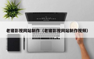 南安老猪影视网站制作（老猪影视网站制作视频）