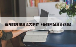 南安岳阳网站建设论文制作（岳阳网站设计改版）