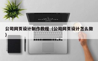 南安公司网页设计制作教程（公司网页设计怎么做）