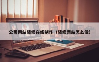 南安公司网站装修在线制作（装修网站怎么做）