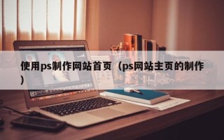 南安使用ps制作网站首页（ps网站主页的制作）