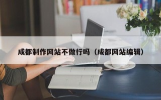 南安成都制作网站不做行吗（成都网站编辑）
