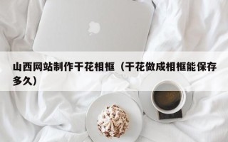 南安山西网站制作干花相框（干花做成相框能保存多久）